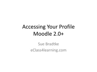 Accessing Your Profile
Moodle 2.0+
Sue Bradtke
eClass4learning.com

 