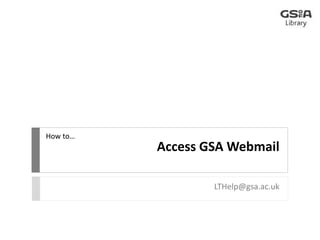 Access GSA Webmail 
LTHelp@gsa.ac.uk 
How to… 
 