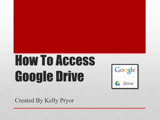 How To Access 
Google Drive 
Created By Kelly Pryor 
 