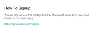 How To Signup
You can sign up for a free 30 days free trial of Microsoft Azure here (You need
Credit card for verification)
https://signup.azure.com/signup
 