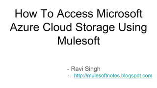 How To Access Microsoft
Azure Cloud Storage Using
Mulesoft
- Ravi Singh
- http://mulesoftnotes.blogspot.com
 