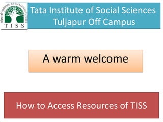 Tata Institute of Social Sciences
Tuljapur Off Campus
A warm welcome
How to Access Resources of TISS
 