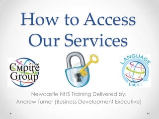 How to Access
Our Services
Newcastle NHS Training Delivered by:
Andrew Turner (Business Development Executive)
1
 