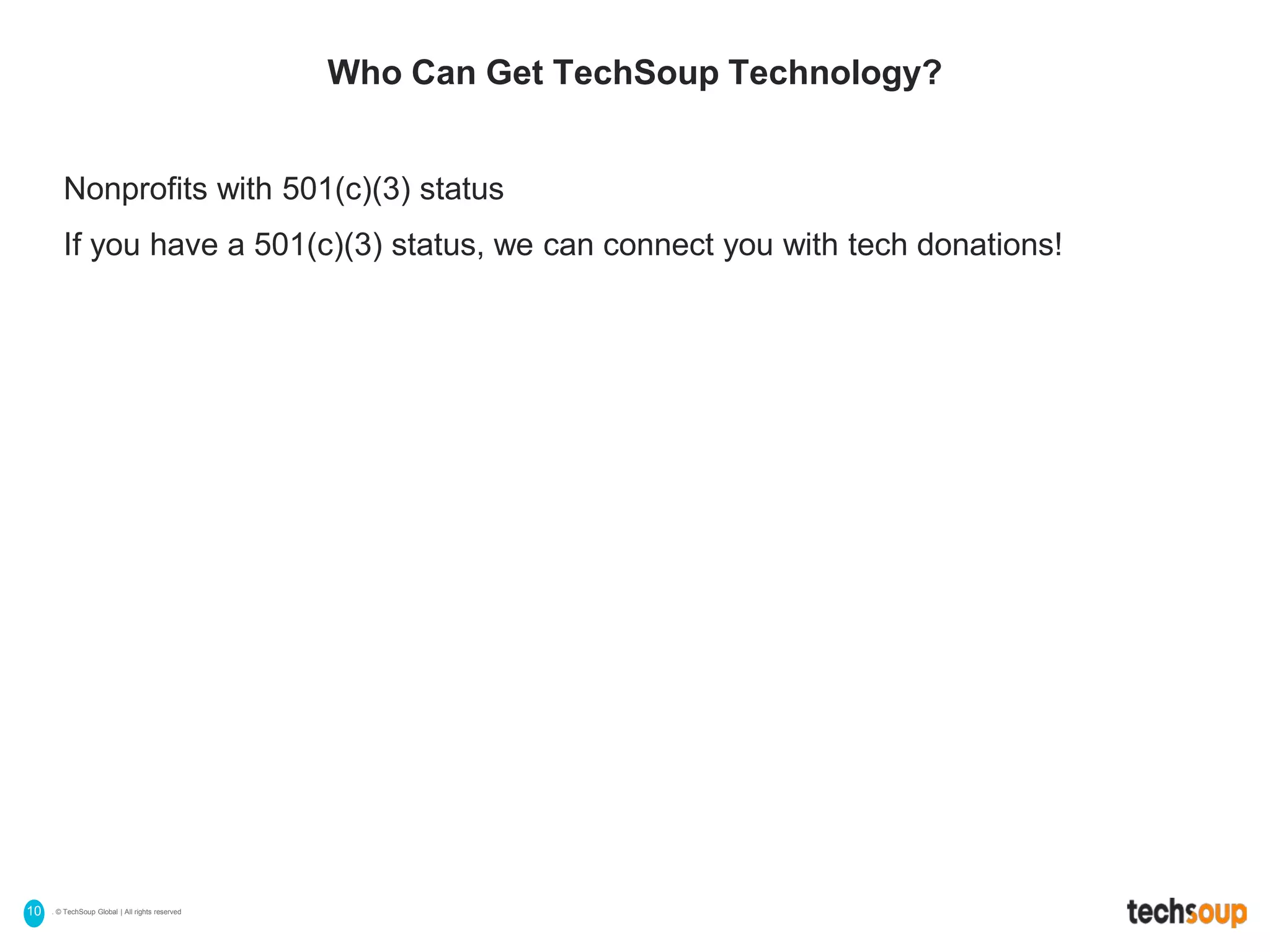 . © TechSoup Global | All rights reserved10
Who Can Get TechSoup Technology?
Nonprofits with 501(c)(3) status
If you have a 501(c)(3) status, we can connect you with tech donations!
 