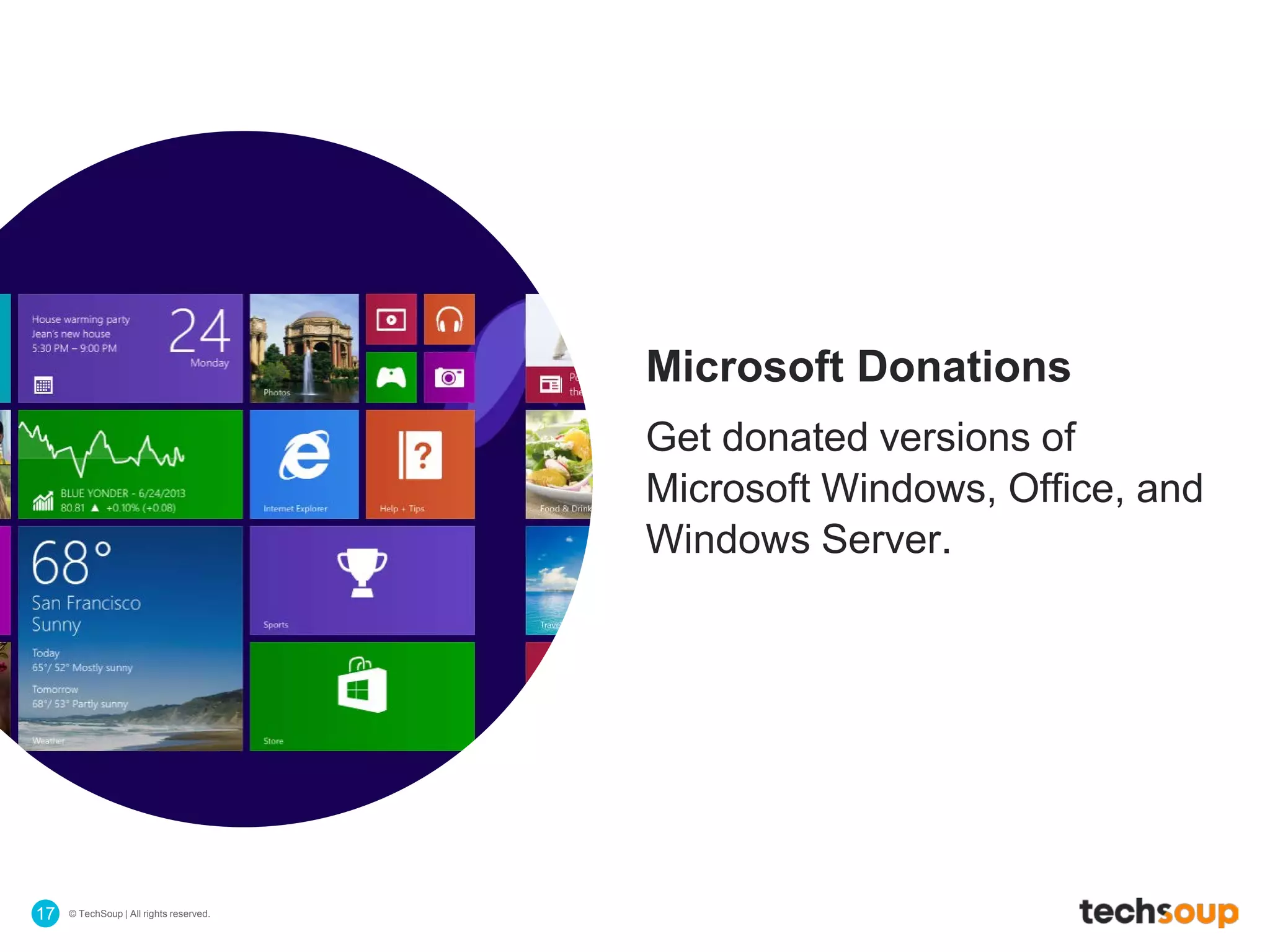 © TechSoup | All rights reserved.17
Microsoft Donations
Get donated versions of
Microsoft Windows, Office, and
Windows Server.
 