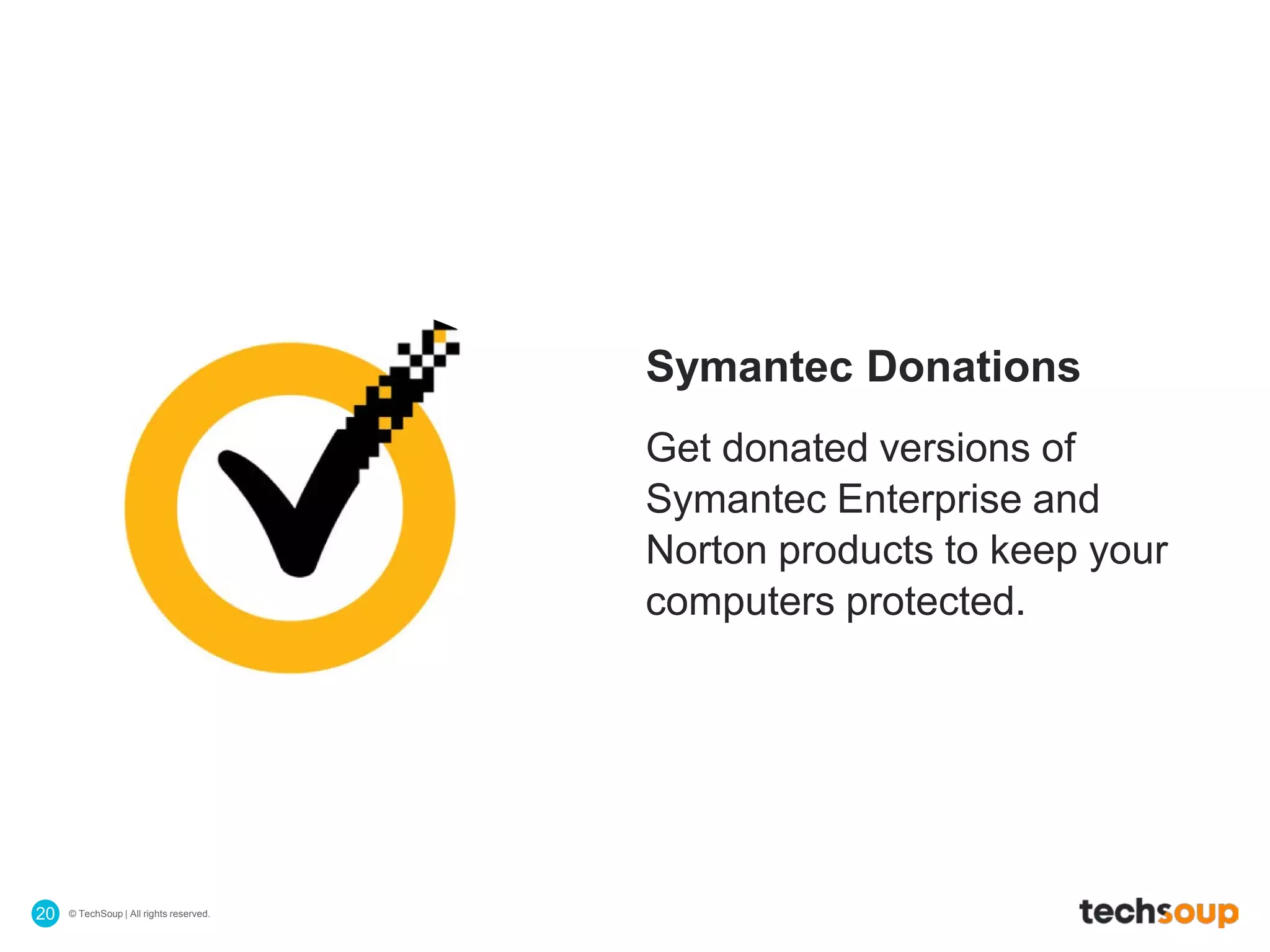© TechSoup | All rights reserved.20
Symantec Donations
Get donated versions of
Symantec Enterprise and
Norton products to keep your
computers protected.
 