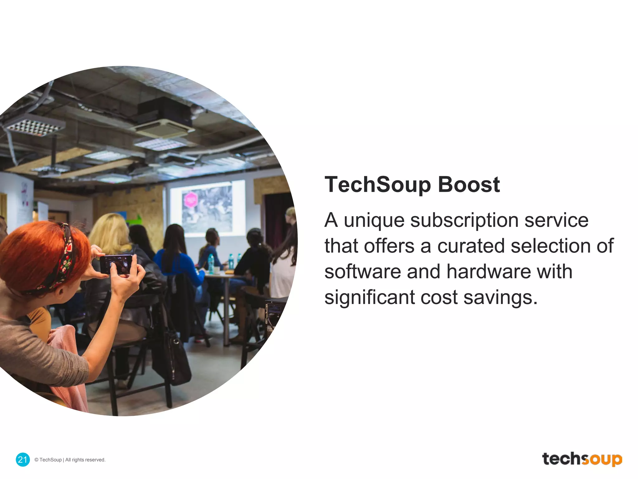 © TechSoup | All rights reserved.21
TechSoup Boost
A unique subscription service
that offers a curated selection of
software and hardware with
significant cost savings.
 