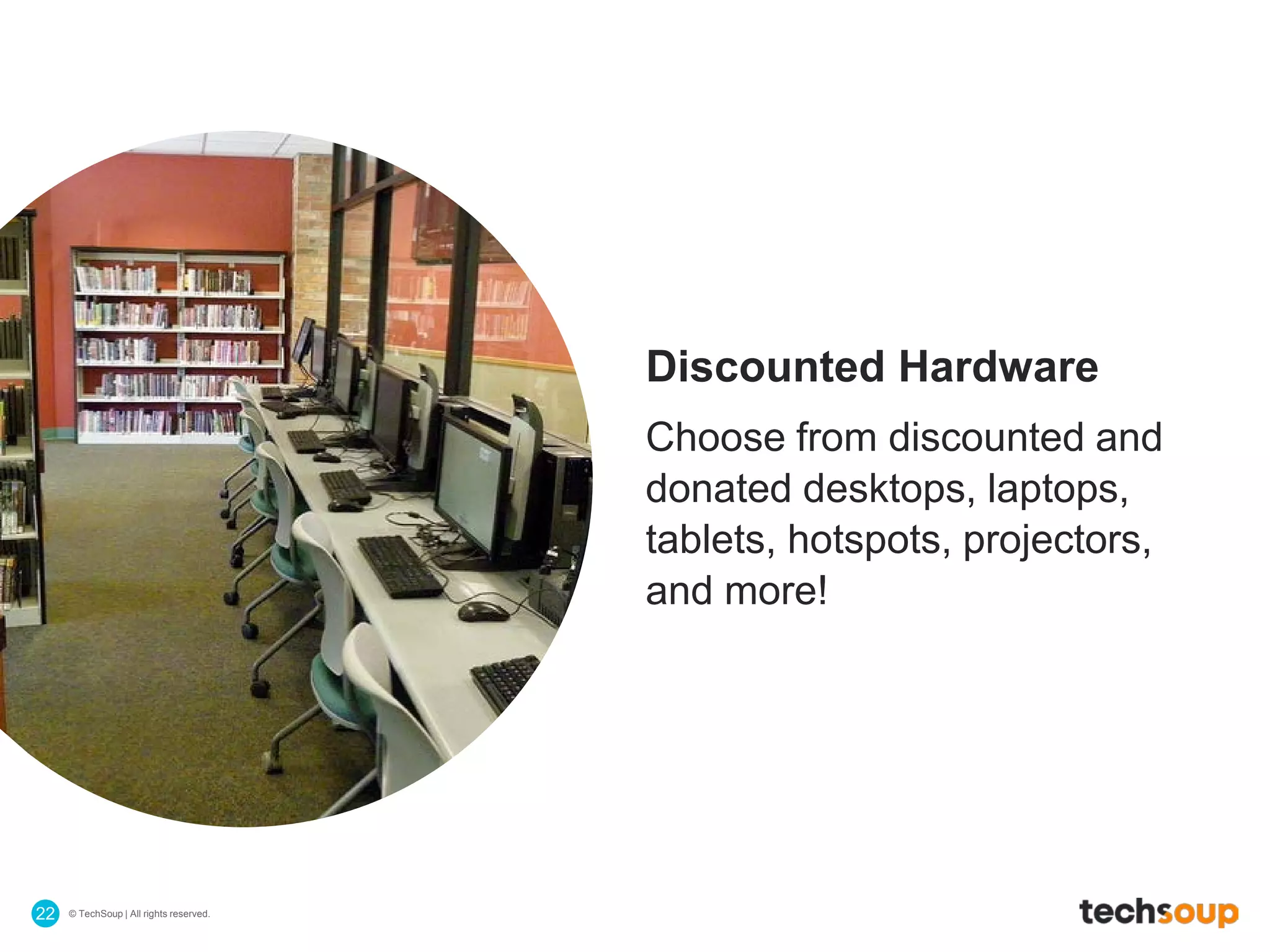 © TechSoup | All rights reserved.22
Discounted Hardware
Choose from discounted and
donated desktops, laptops,
tablets, hotspots, projectors,
and more!
 