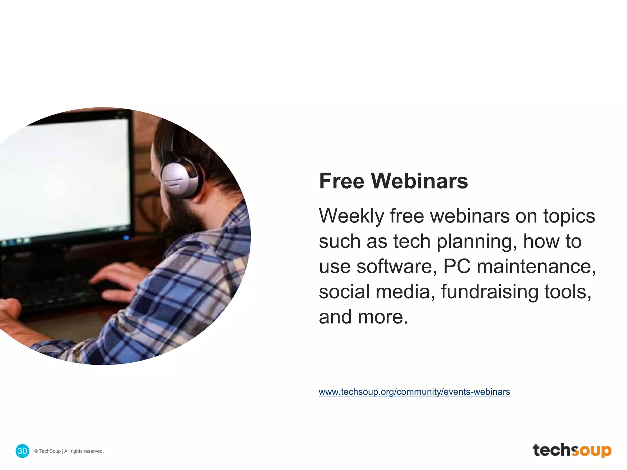 © TechSoup | All rights reserved.30
Free Webinars
Weekly free webinars on topics
such as tech planning, how to
use software, PC maintenance,
social media, fundraising tools,
and more.
www.techsoup.org/community/events-webinars
 