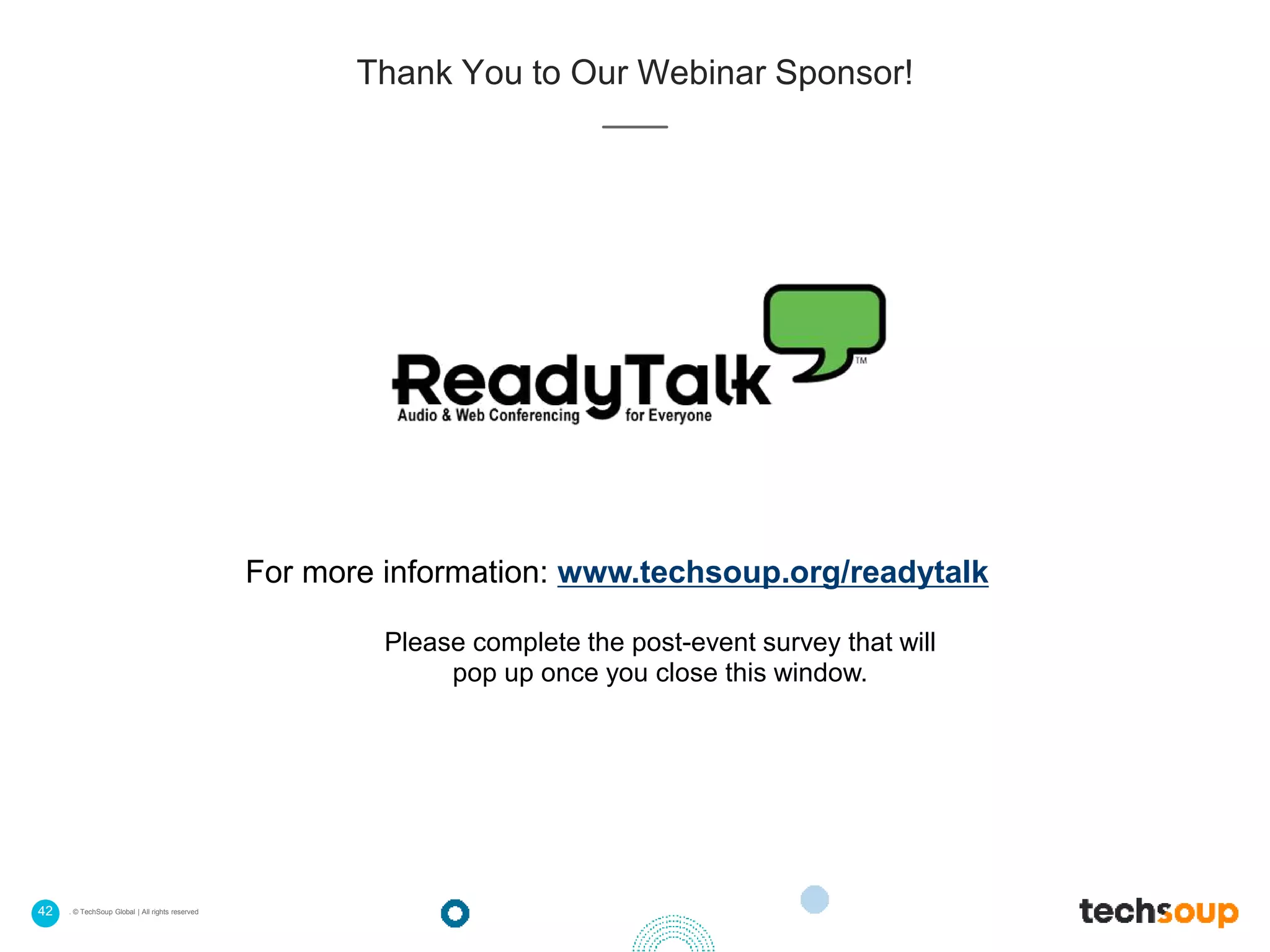 42 . © TechSoup Global | All rights reserved
For more information: www.techsoup.org/readytalk
Please complete the post-event survey that will
pop up once you close this window.
Thank You to Our Webinar Sponsor!
 