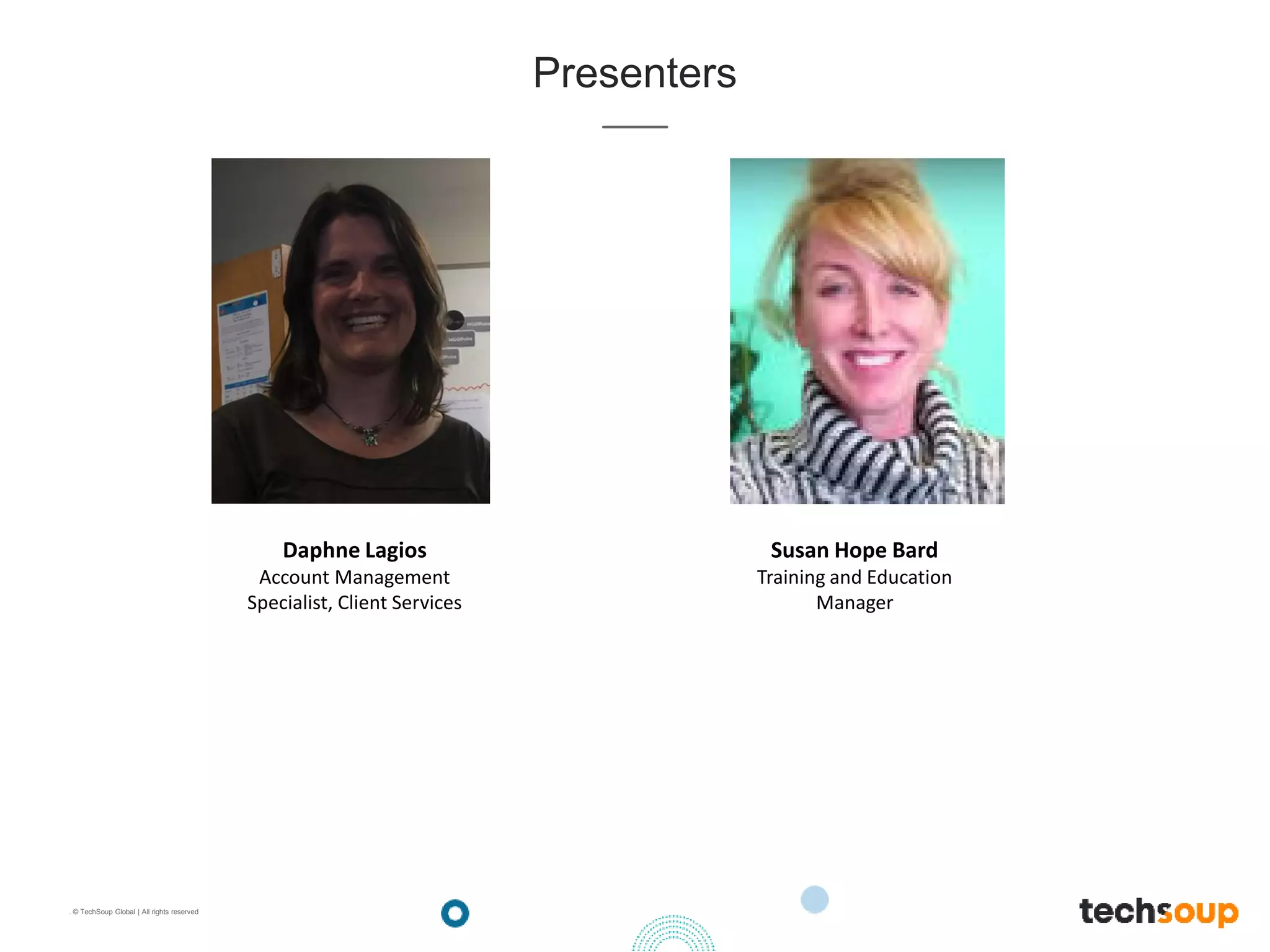 . © TechSoup Global | All rights reserved
Presenters
Daphne Lagios
Account Management
Specialist, Client Services
Susan Hope Bard
Training and Education
Manager
 