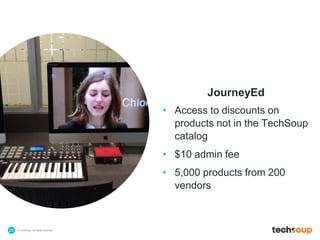 © TechSoup | All rights reserved.26
JourneyEd
• Access to discounts on
products not in the TechSoup
catalog
• $10 admin fee
• 5,000 products from 200
vendors
 