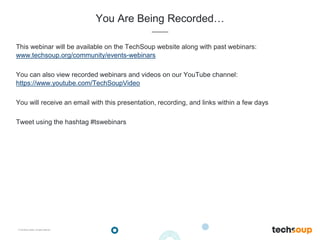 . © TechSoup Global | All rights reserved
You Are Being Recorded…
This webinar will be available on the TechSoup website along with past webinars:
www.techsoup.org/community/events-webinars
You can also view recorded webinars and videos on our YouTube channel:
https://www.youtube.com/TechSoupVideo
You will receive an email with this presentation, recording, and links within a few days
Tweet using the hashtag #tswebinars
 