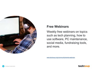 © TechSoup | All rights reserved.30
Free Webinars
Weekly free webinars on topics
such as tech planning, how to
use software, PC maintenance,
social media, fundraising tools,
and more.
www.techsoup.org/community/events-webinars
 