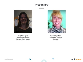 . © TechSoup Global | All rights reserved
Presenters
Daphne Lagios
Account Management
Specialist, Client Services
Susan Hope Bard
Training and Education
Manager
 