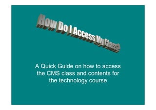 A Quick Guide on how to access
the CMS class and contents for
     the technology course
 
