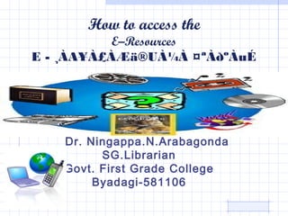 How to access the
E–Resources
E - ¸ÀA¥À£ÀÆä®UÀ¼À ¤ªÀðºÀuÉ
Dr. Ningappa.N.Arabagonda
SG.Librarian
Govt. First Grade College
Byadagi-581106
 