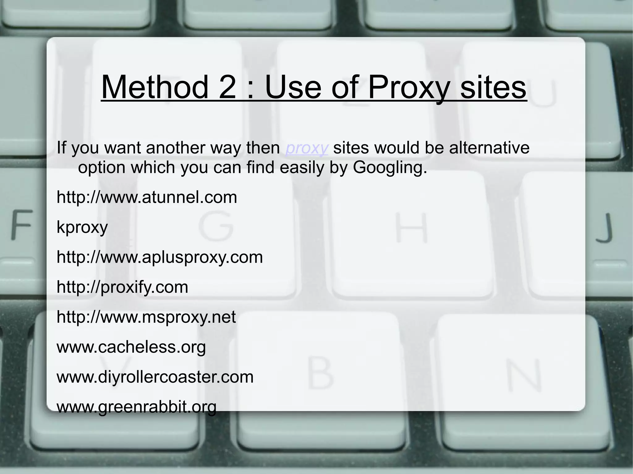 Method 2 : Use of Proxy sites
If you want another way then proxy sites would be alternative
option which you can find easily by Googling.
http://www.atunnel.com
kproxy
http://www.aplusproxy.com
http://proxify.com
http://www.msproxy.net
www.cacheless.org
www.diyrollercoaster.com
www.greenrabbit.org
 