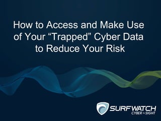 How to Access and Make Use
of Your “Trapped” Cyber Data
to Reduce Your Risk
 