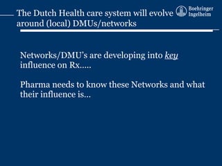 Networks/DMU’s are developing into  key   influence on Rx ….. Pharma needs to know these Networks and what their influence is… The Dutch Health care system will evolve around (local) DMUs/networks   