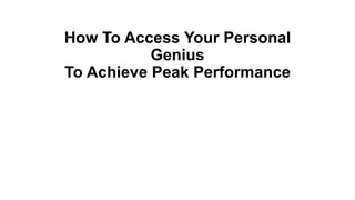 How To Access Your Personal
Genius
To Achieve Peak Performance
 