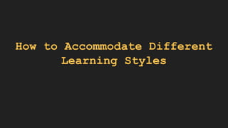 How to Accommodate Different
Learning Styles
 