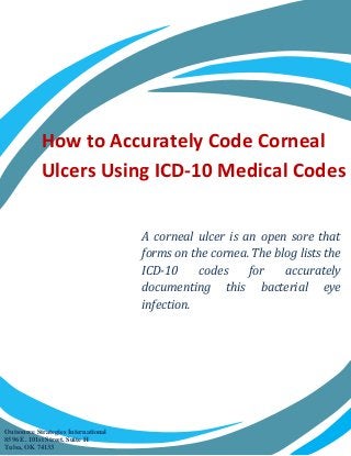 How to Accurately Code Corneal
Ulcers Using ICD-10 Medical Codes
A corneal ulcer is an open sore that
forms on the cornea. The blog lists the
ICD-10 codes for accurately
documenting this bacterial eye
infection.
Outsource Strategies International
8596 E. 101st Street, Suite H
Tulsa, OK 74133
 