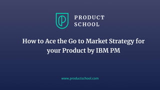 www.productschool.com
How to Ace the Go to Market Strategy for
your Product by IBM PM
 
