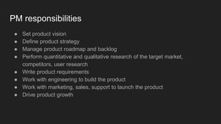 PM responsibilities
● Set product vision
● Define product strategy
● Manage product roadmap and backlog
● Perform quantita...