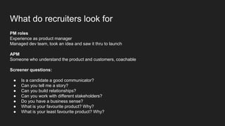 What do recruiters look for
PM roles
Experience as product manager
Managed dev team, took an idea and saw it thru to launc...