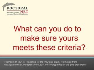 What can you do to
make sure yours
meets these criteria?
Thomson, P. (2014). Preparing for the PhD oral exam. Retrieved from
http://patthomson.wordpress.com/2014/04/17/preparing-for-the-phd-oral-exam/
 