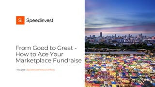 May 2021 | Speedinvest Network Effects
From Good to Great -
How to Ace Your
Marketplace Fundraise
1
 