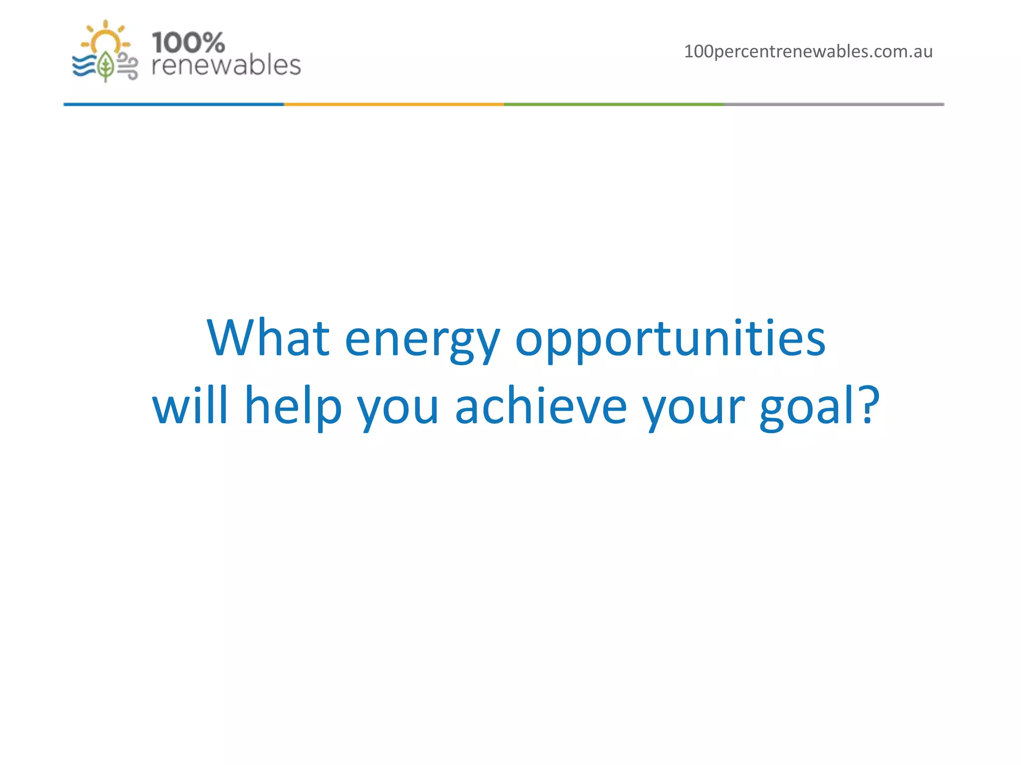 What energy opportunities
will help you achieve your goal?
100percentrenewables.com.au
 