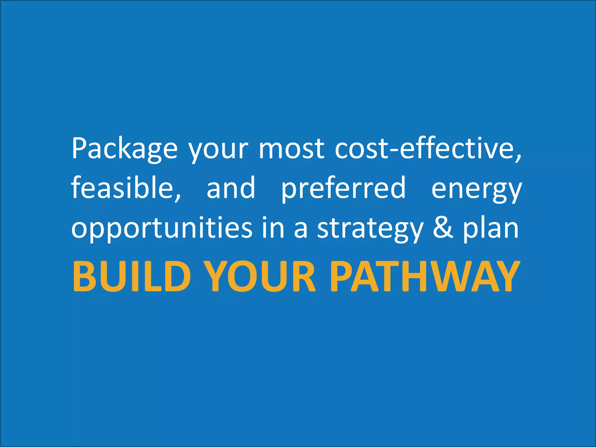 Package your most cost-effective,
feasible, and preferred energy
opportunities in a strategy & plan
BUILD YOUR PATHWAY
 