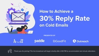 How to Achieve a
30% Reply Rate
on Cold Emails
Thank you for joining! The live broadcast will begin shortly after 2:00 PM to accommodate last minute attendees.
PRESENTED BY
 
