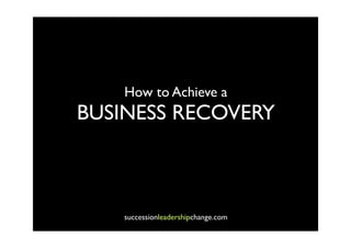 How to Achieve a
BUSINESS RECOVERY



    successionleadershipchange.com
 
