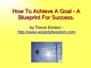 How To Achieve A Goal - A Blueprint For Success. by Trevor Emdon -  http://www.wizardofwisdom.com 