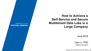 Copyright 2016-2018 Northrop Grumman Systems Corp.
How to Achieve a
Self-Service and Secure
Multitenant Data Lake in a
Large Company
June 2018
Leon Li, PhD
Platform Architect
 