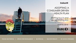 FOCUS ON PEOPLE | STRIVE FOR EXCELLENCE | BE ETHICAL | DELIVER RESULTS | BE GOOD STEWARDS
April 10, 2018
DallasHR
ADOPTING A
CONSUMER-DRIVEN
HEALTH PLAN
Getting buy in and
demonstrating ROI
 