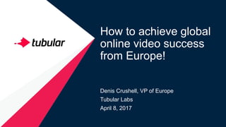 How to achieve global
online video success
from Europe!
Denis Crushell, VP of Europe
Tubular Labs
April 8, 2017
 