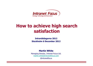 How to achieve high search
            satisfaction
                        Intranätdagarna 2012
                     Stockholm 6 December 2012



                              Martin White
                     Managing Director, Intranet Focus Ltd.
                       martin.white@intranetfocus.com
Intranet Focus Ltd             @intranetfocus
 