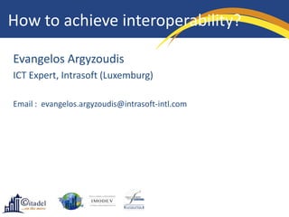 How to achieve interoperability?

Evangelos Argyzoudis
ICT Expert, Intrasoft (Luxemburg)

Email : evangelos.argyzoudis@intrasoft-intl.com
 