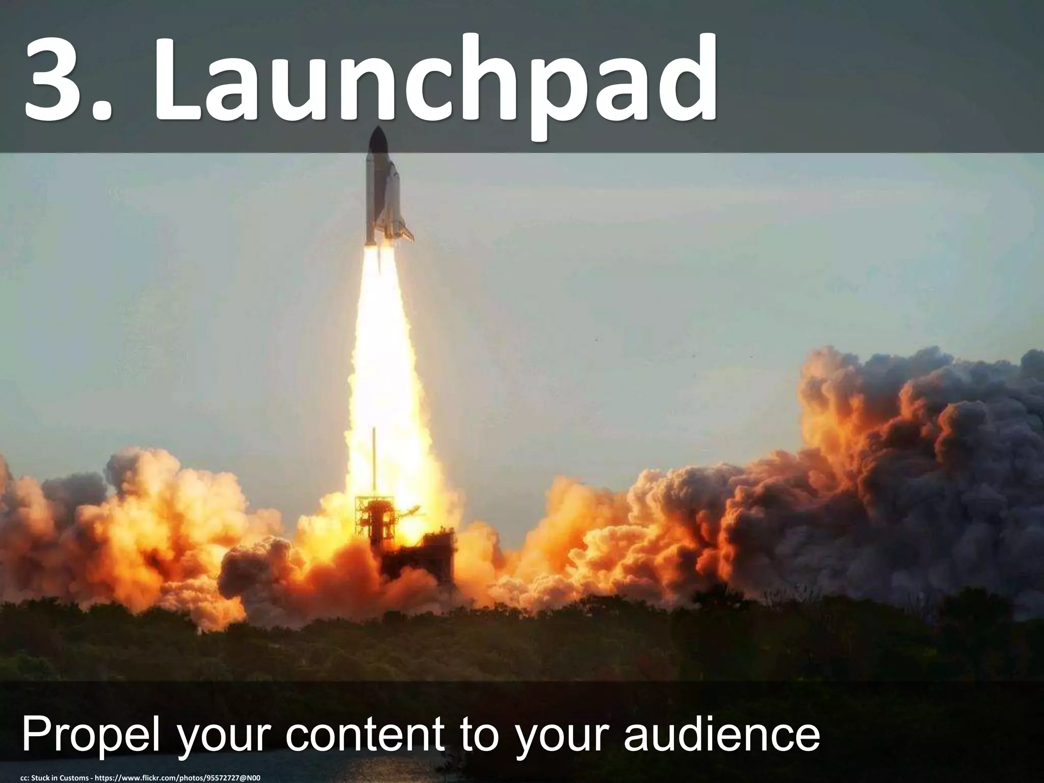 3. Launchpad
Propel your content to your audience
cc: Stuck in Customs - https://www.flickr.com/photos/95572727@N00
 