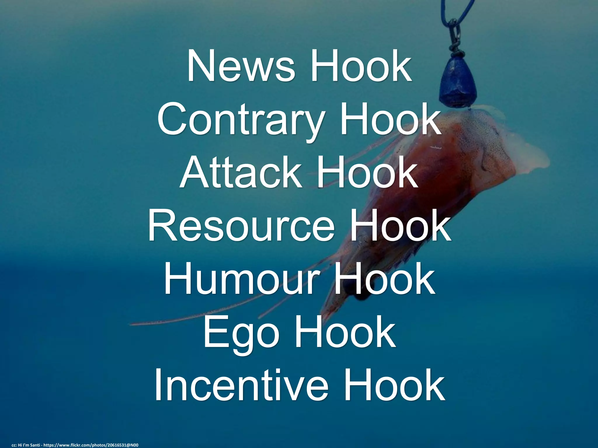 News Hook
Contrary Hook
Attack Hook
Resource Hook
Humour Hook
Ego Hook
Incentive Hook
cc: Hi I'm Santi - https://www.flickr.com/photos/20616531@N00
 