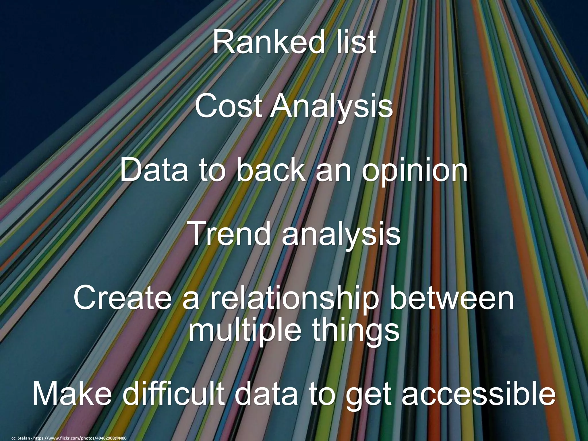 Ranked list
Cost Analysis
Data to back an opinion
Trend analysis
Create a relationship between
multiple things
Make difficult data to get accessible
cc: Stéfan - https://www.flickr.com/photos/49462908@N00
 