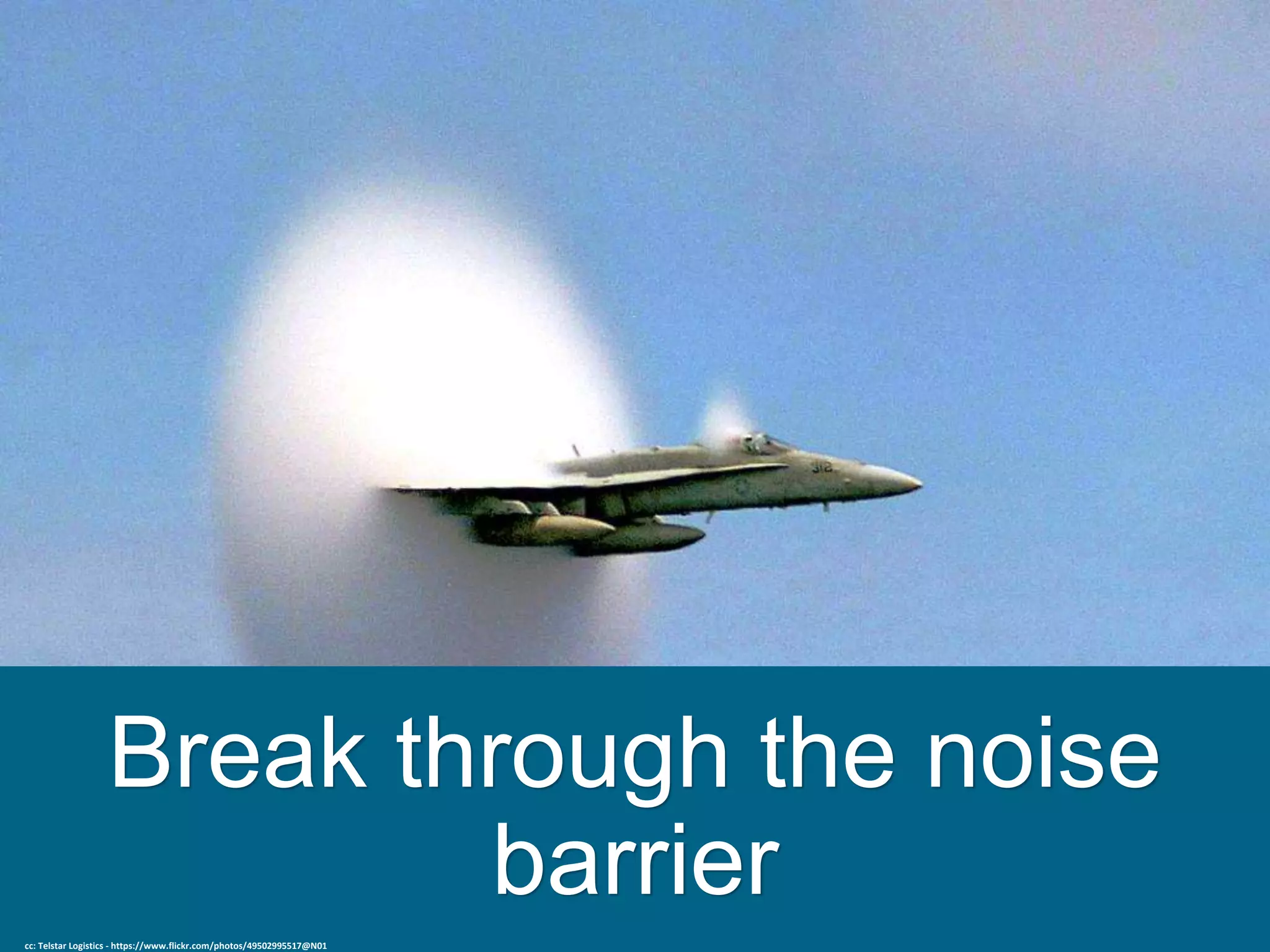 Break through the noise
barrier
cc: Telstar Logistics - https://www.flickr.com/photos/49502995517@N01
 