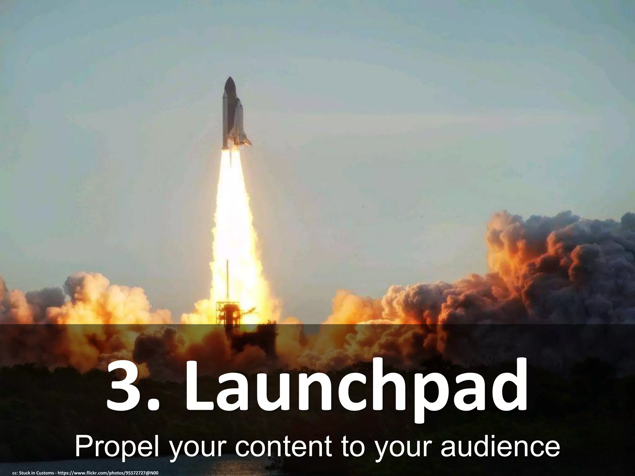 Propel your content to your audience
3. Launchpad
cc: Stuck in Customs - https://www.flickr.com/photos/95572727@N00
 