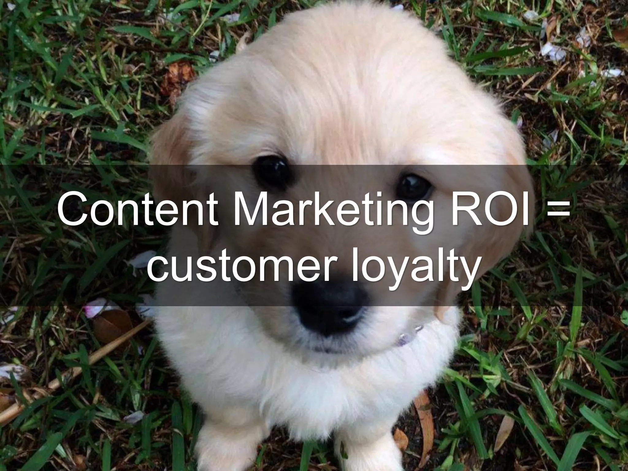 Content Marketing ROI =
customer loyalty
 
