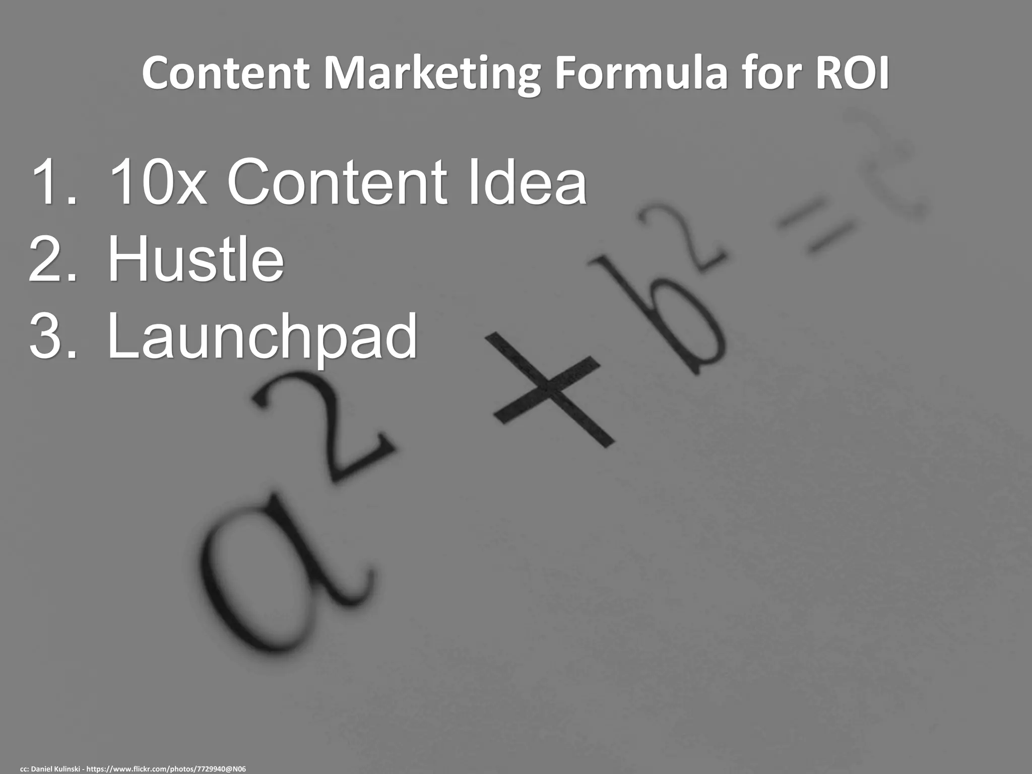 Content Marketing Formula for ROI
1. 10x Content Idea
2. Hustle
3. Launchpad
cc: Daniel Kulinski - https://www.flickr.com/photos/7729940@N06
 