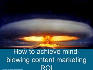 How to achieve mind-
blowing content marketing
cc: x-ray delta one - https://www.flickr.com/photos/40143737@N02
 
